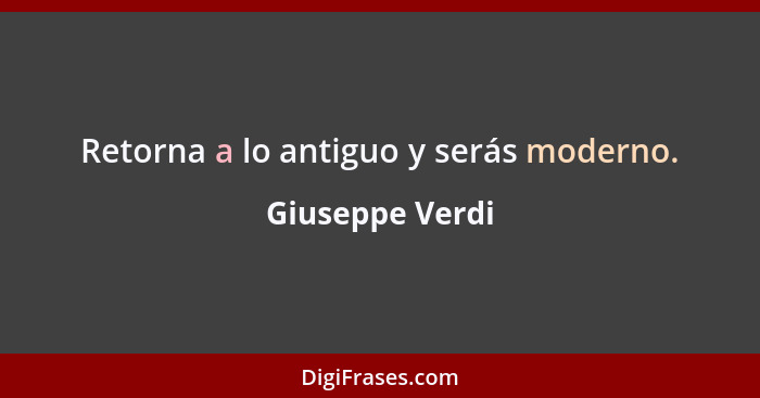 Retorna a lo antiguo y serás moderno.... - Giuseppe Verdi