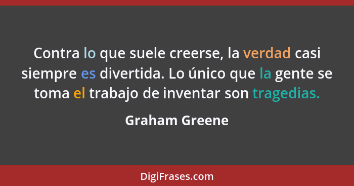 Contra lo que suele creerse, la verdad casi siempre es divertida. Lo único que la gente se toma el trabajo de inventar son tragedias.... - Graham Greene