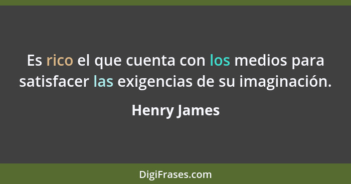 Es rico el que cuenta con los medios para satisfacer las exigencias de su imaginación.... - Henry James