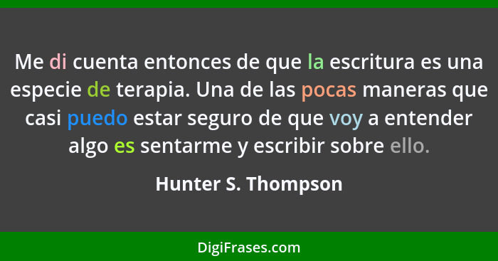 Me di cuenta entonces de que la escritura es una especie de terapia. Una de las pocas maneras que casi puedo estar seguro de que... - Hunter S. Thompson