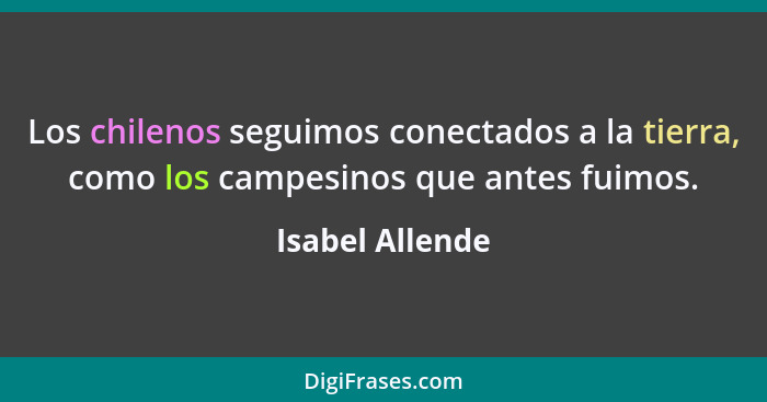 Los chilenos seguimos conectados a la tierra, como los campesinos que antes fuimos.... - Isabel Allende