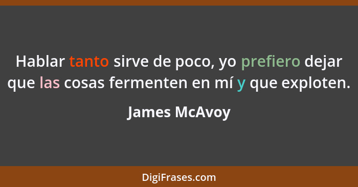 Hablar tanto sirve de poco, yo prefiero dejar que las cosas fermenten en mí y que exploten.... - James McAvoy