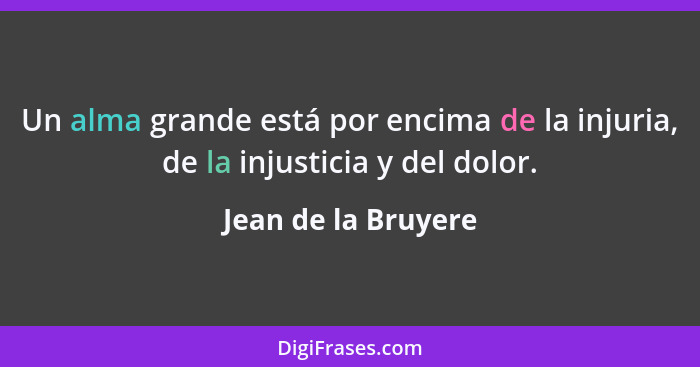 Un alma grande está por encima de la injuria, de la injusticia y del dolor.... - Jean de la Bruyere