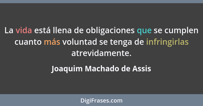 La vida está llena de obligaciones que se cumplen cuanto más voluntad se tenga de infringirlas atrevidamente.... - Joaquim Machado de Assis