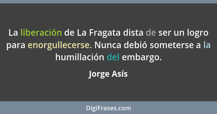 La liberación de La Fragata dista de ser un logro para enorgullecerse. Nunca debió someterse a la humillación del embargo.... - Jorge Asís