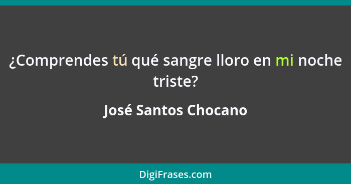 ¿Comprendes tú qué sangre lloro en mi noche triste?... - José Santos Chocano