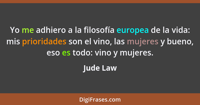 Yo me adhiero a la filosofía europea de la vida: mis prioridades son el vino, las mujeres y bueno, eso es todo: vino y mujeres.... - Jude Law