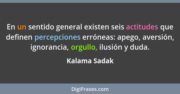 En un sentido general existen seis actitudes que definen percepciones erróneas: apego, aversión, ignorancia, orgullo, ilusión y duda.... - Kalama Sadak