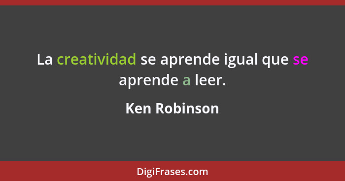 La creatividad se aprende igual que se aprende a leer.... - Ken Robinson