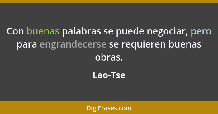 Con buenas palabras se puede negociar, pero para engrandecerse se requieren buenas obras.... - Lao-Tse