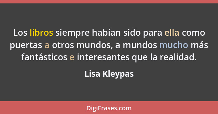 Los libros siempre habían sido para ella como puertas a otros mundos, a mundos mucho más fantásticos e interesantes que la realidad.... - Lisa Kleypas