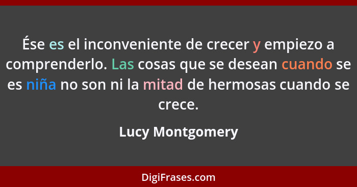 Ése es el inconveniente de crecer y empiezo a comprenderlo. Las cosas que se desean cuando se es niña no son ni la mitad de hermosas... - Lucy Montgomery