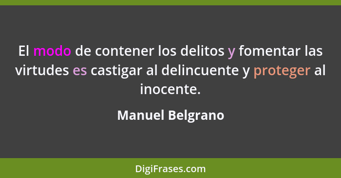 El modo de contener los delitos y fomentar las virtudes es castigar al delincuente y proteger al inocente.... - Manuel Belgrano