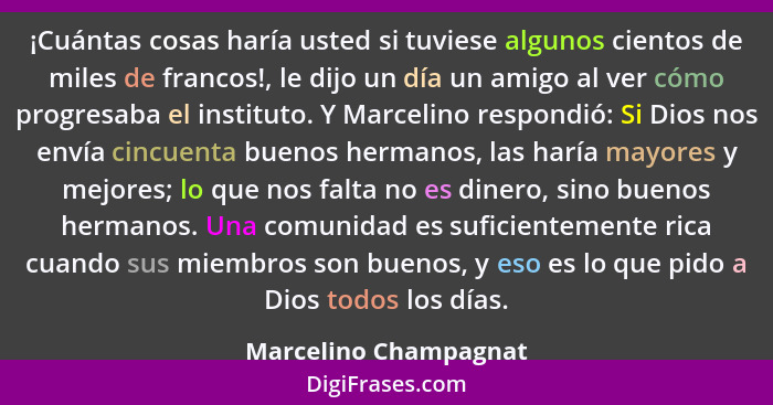 ¡Cuántas cosas haría usted si tuviese algunos cientos de miles de francos!, le dijo un día un amigo al ver cómo progresaba el i... - Marcelino Champagnat