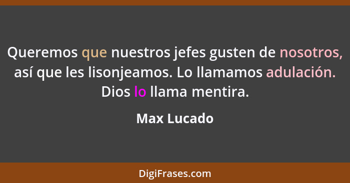 Queremos que nuestros jefes gusten de nosotros, así que les lisonjeamos. Lo llamamos adulación. Dios lo llama mentira.... - Max Lucado