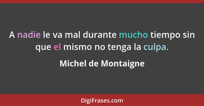 A nadie le va mal durante mucho tiempo sin que el mismo no tenga la culpa.... - Michel de Montaigne