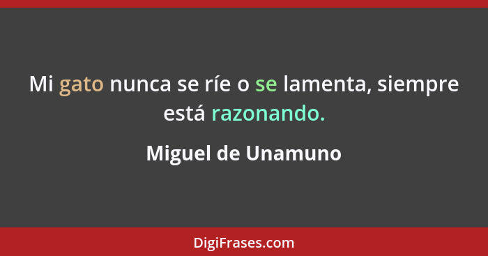 Mi gato nunca se ríe o se lamenta, siempre está razonando.... - Miguel de Unamuno