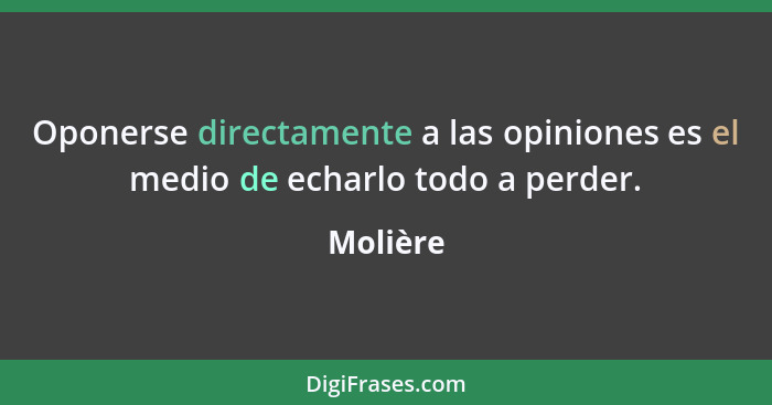 Oponerse directamente a las opiniones es el medio de echarlo todo a perder.... - Molière