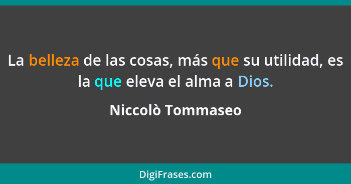 La belleza de las cosas, más que su utilidad, es la que eleva el alma a Dios.... - Niccolò Tommaseo