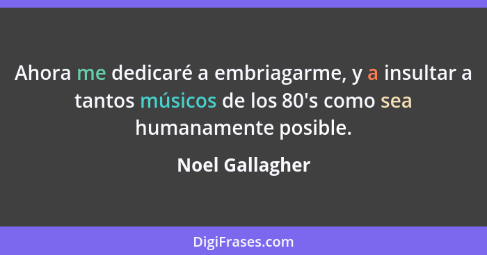 Ahora me dedicaré a embriagarme, y a insultar a tantos músicos de los 80's como sea humanamente posible.... - Noel Gallagher