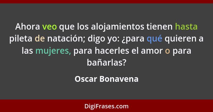 Ahora veo que los alojamientos tienen hasta pileta de natación; digo yo: ¿para qué quieren a las mujeres, para hacerles el amor o par... - Oscar Bonavena