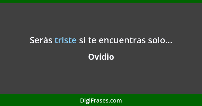 Serás triste si te encuentras solo...... - Ovidio