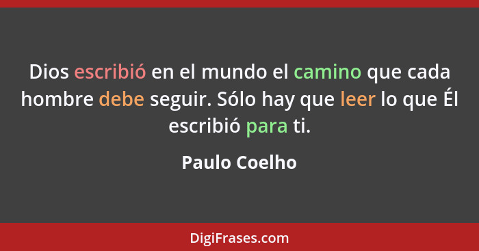 Dios escribió en el mundo el camino que cada hombre debe seguir. Sólo hay que leer lo que Él escribió para ti.... - Paulo Coelho