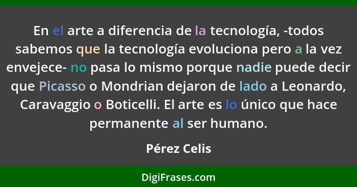 En el arte a diferencia de la tecnología, -todos sabemos que la tecnología evoluciona pero a la vez envejece- no pasa lo mismo porque na... - Pérez Celis