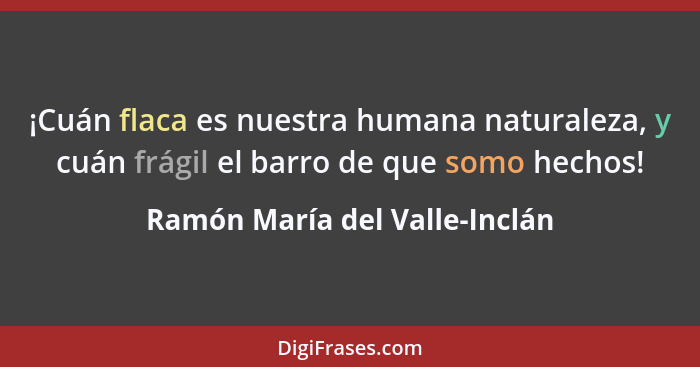 ¡Cuán flaca es nuestra humana naturaleza, y cuán frágil el barro de que somo hechos!... - Ramón María del Valle-Inclán