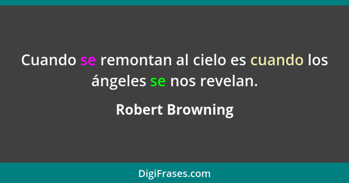 Cuando se remontan al cielo es cuando los ángeles se nos revelan.... - Robert Browning