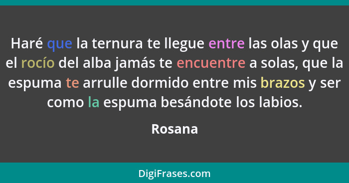 Haré que la ternura te llegue entre las olas y que el rocío del alba jamás te encuentre a solas, que la espuma te arrulle dormido entre mis b... - Rosana