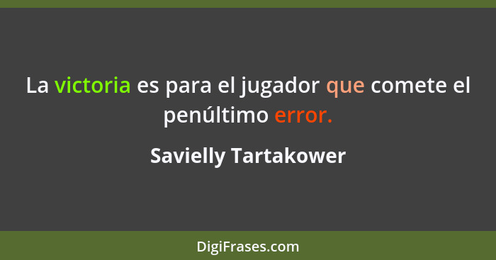 La victoria es para el jugador que comete el penúltimo error.... - Savielly Tartakower