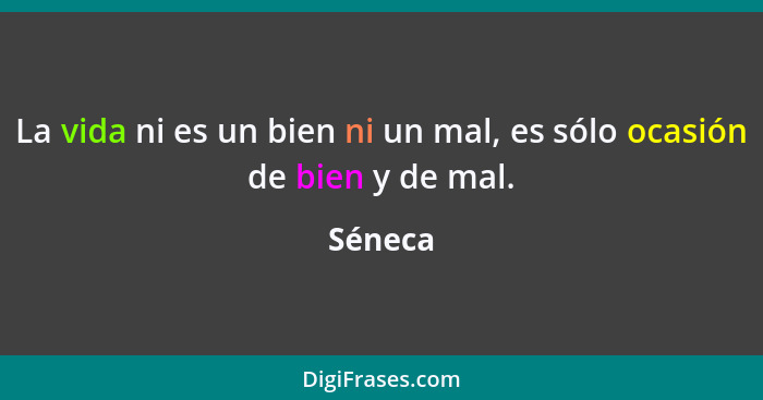 La vida ni es un bien ni un mal, es sólo ocasión de bien y de mal.... - Séneca