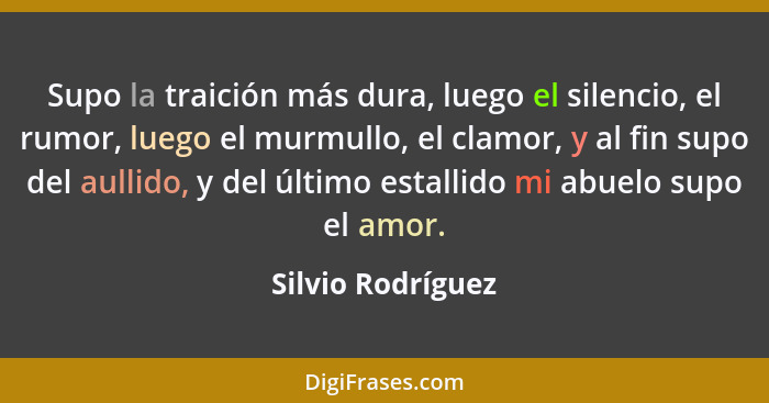 Supo la traición más dura, luego el silencio, el rumor, luego el murmullo, el clamor, y al fin supo del aullido, y del último estal... - Silvio Rodríguez