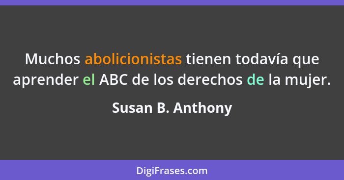 Muchos abolicionistas tienen todavía que aprender el ABC de los derechos de la mujer.... - Susan B. Anthony