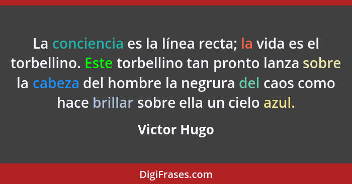 La conciencia es la línea recta; la vida es el torbellino. Este torbellino tan pronto lanza sobre la cabeza del hombre la negrura del ca... - Victor Hugo