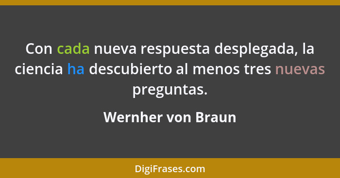 Con cada nueva respuesta desplegada, la ciencia ha descubierto al menos tres nuevas preguntas.... - Wernher von Braun