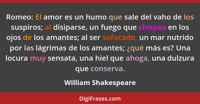 Romeo: El amor es un humo que sale del vaho de los suspiros; al disiparse, un fuego que chispea en los ojos de los amantes; al s... - William Shakespeare