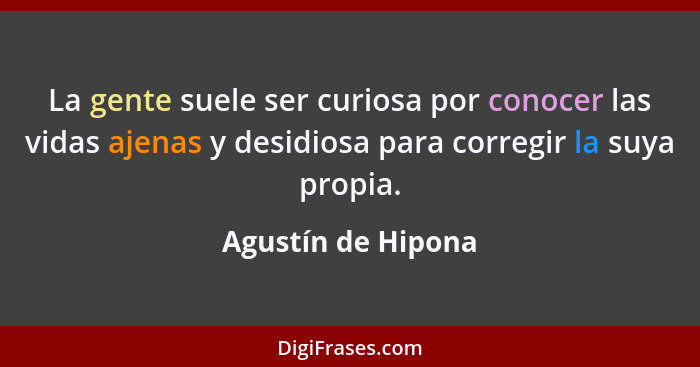 La gente suele ser curiosa por conocer las vidas ajenas y desidiosa para corregir la suya propia.... - Agustín de Hipona