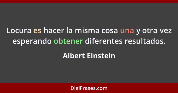 Locura es hacer la misma cosa una y otra vez esperando obtener diferentes resultados.... - Albert Einstein