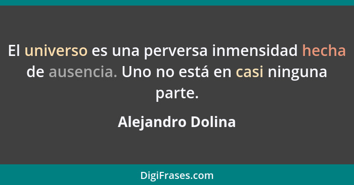 El universo es una perversa inmensidad hecha de ausencia. Uno no está en casi ninguna parte.... - Alejandro Dolina