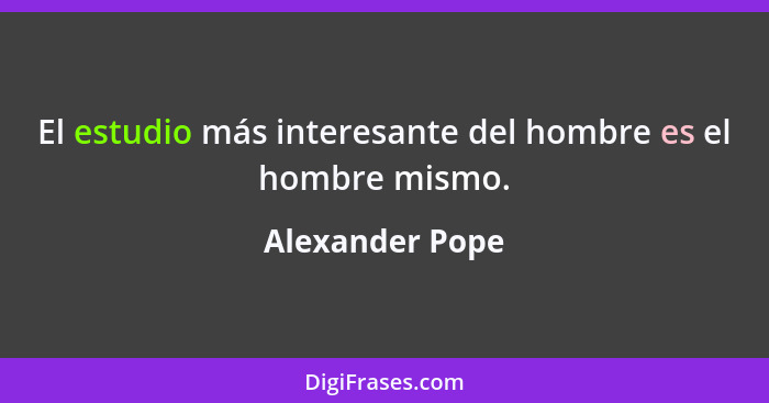 El estudio más interesante del hombre es el hombre mismo.... - Alexander Pope