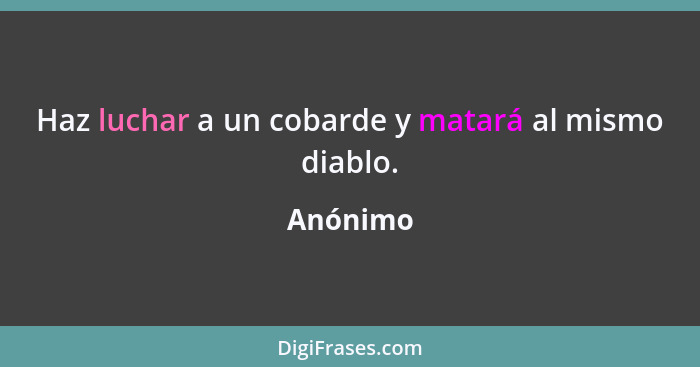 Haz luchar a un cobarde y matará al mismo diablo.... - Anónimo