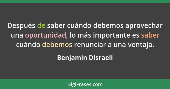 Después de saber cuándo debemos aprovechar una oportunidad, lo más importante es saber cuándo debemos renunciar a una ventaja.... - Benjamin Disraeli