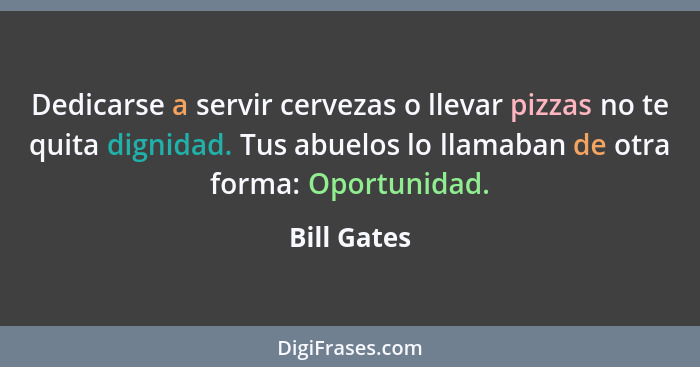 Dedicarse a servir cervezas o llevar pizzas no te quita dignidad. Tus abuelos lo llamaban de otra forma: Oportunidad.... - Bill Gates