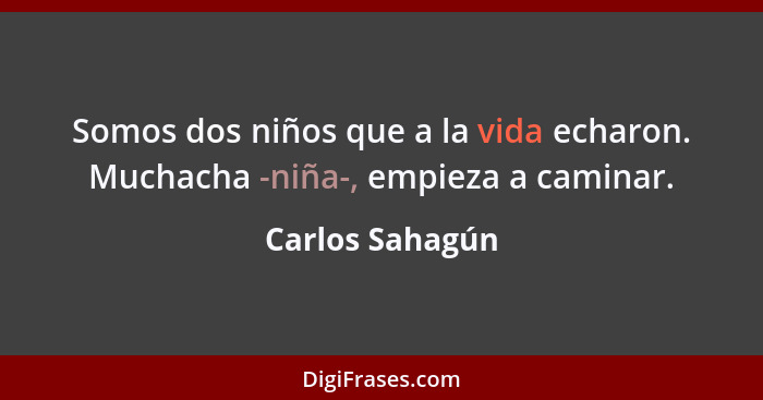 Somos dos niños que a la vida echaron. Muchacha -niña-, empieza a caminar.... - Carlos Sahagún