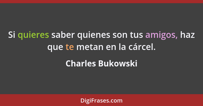 Si quieres saber quienes son tus amigos, haz que te metan en la cárcel.... - Charles Bukowski