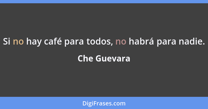 Si no hay café para todos, no habrá para nadie.... - Che Guevara