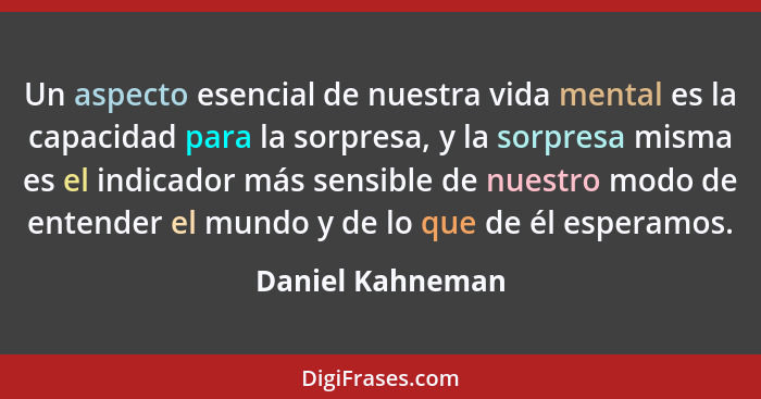 Un aspecto esencial de nuestra vida mental es la capacidad para la sorpresa, y la sorpresa misma es el indicador más sensible de nue... - Daniel Kahneman