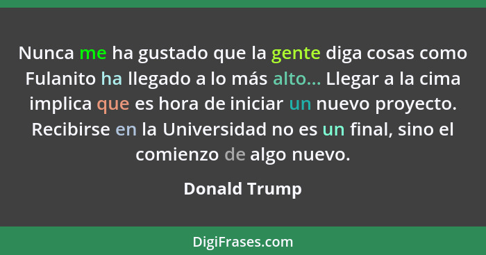 Nunca me ha gustado que la gente diga cosas como Fulanito ha llegado a lo más alto... Llegar a la cima implica que es hora de iniciar u... - Donald Trump